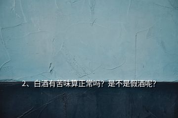 2、白酒有苦味算正常嗎？是不是假酒呢？