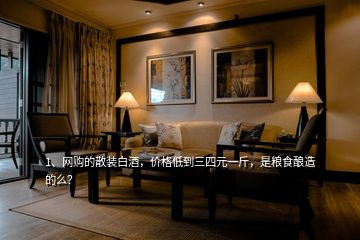1、網(wǎng)購的散裝白酒，價格低到三四元一斤，是糧食釀造的么？