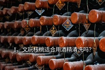 1、文玩核桃適合用酒精清洗嗎？