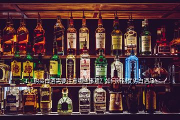 1、購買白酒需要注意哪些事項？如何辨別優(yōu)劣白酒品牌？