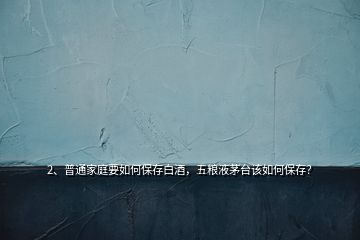 2、普通家庭要如何保存白酒，五糧液茅臺該如何保存？