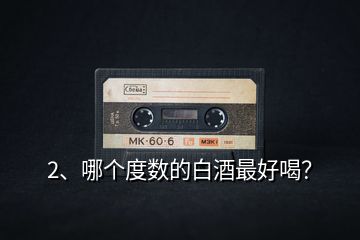 2、哪個(gè)度數(shù)的白酒最好喝？