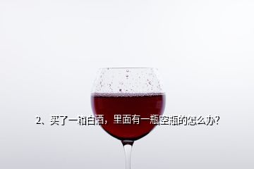 2、買了一箱白酒，里面有一瓶空瓶的怎么辦？
