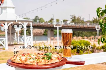 2、大學畢業(yè)生創(chuàng)業(yè)做白酒，有原材料資源，怎么打開市場？