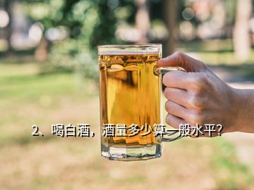 2、喝白酒，酒量多少算一般水平？