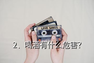 2、喝酒有什么危害？