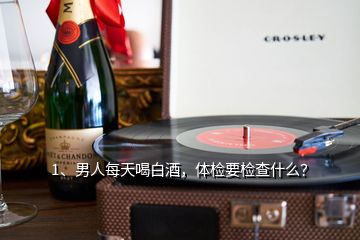 1、男人每天喝白酒，體檢要檢查什么？