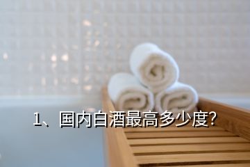 1、國內(nèi)白酒最高多少度？