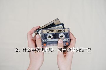 2、什么中藥泡水喝，可去除體內(nèi)濕氣？