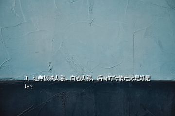 3、證券板塊大漲，白酒大漲，后面的行情走勢是好是壞？