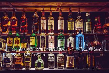 1、古代人喝白酒為什么要燙燙再喝？有什么好處？現(xiàn)代人也可以燙了再喝嗎？