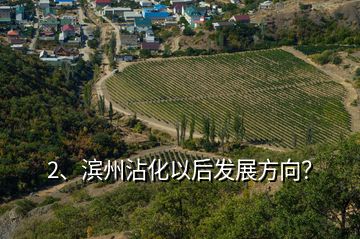2、濱州沾化以后發(fā)展方向？