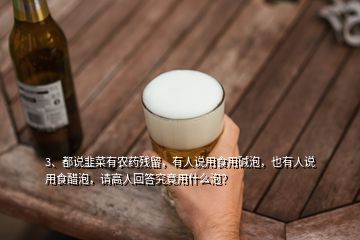 3、都說韭菜有農藥殘留，有人說用食用堿泡，也有人說用食醋泡，請高人回答究竟用什么泡？