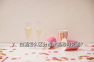 2、白酒怎么區(qū)分糧食酒和勾兌酒？