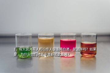 1、有人說河南人和山東人很能喝白酒，是這樣嗎？如果是，為什么他們地處中原卻如此能喝？