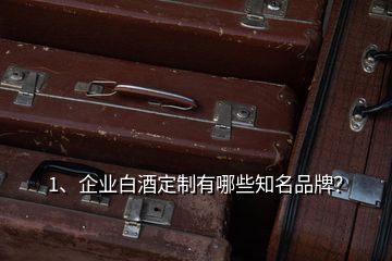 1、企業(yè)白酒定制有哪些知名品牌？