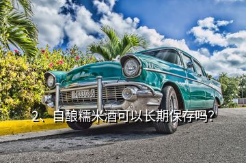 2、自釀糯米酒可以長期保存嗎？