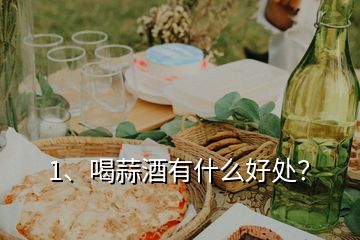 1、喝蒜酒有什么好處？