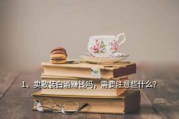 1、賣散裝白酒賺錢嗎，需要注意些什么？