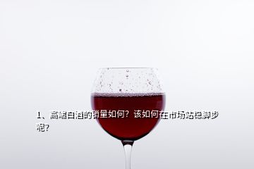 1、高端白酒的銷量如何？該如何在市場站穩(wěn)腳步呢？