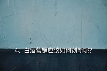 4、白酒營銷應(yīng)該如何創(chuàng)新呢？