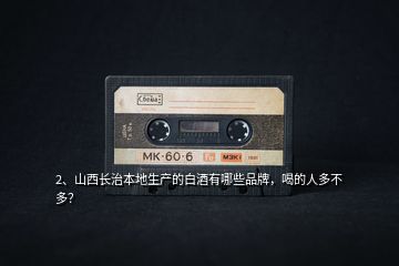 2、山西長治本地生產(chǎn)的白酒有哪些品牌，喝的人多不多？