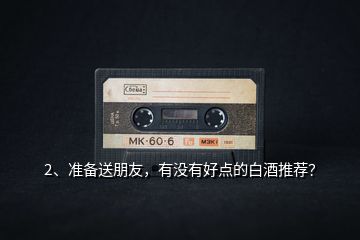 2、準備送朋友，有沒有好點的白酒推薦？