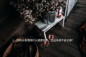 1、自制水果酒用什么酒更好喝，而且味道不會(huì)太辣？