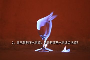 2、自己想制作水果酒，冬天有哪些水果適合泡酒？