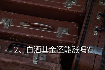 2、白酒基金還能漲嗎？