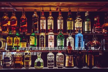 2、我是生產(chǎn)銷(xiāo)售散裝瓶裝純糧白酒的，有高粱酒，三糧酒如何擴(kuò)大銷(xiāo)量呢？