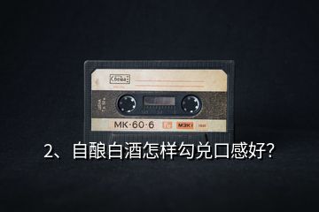 2、自釀白酒怎樣勾兌口感好？
