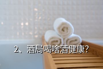 2、酒局喝啥酒健康？