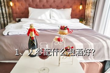 1、人參配什么泡酒好？