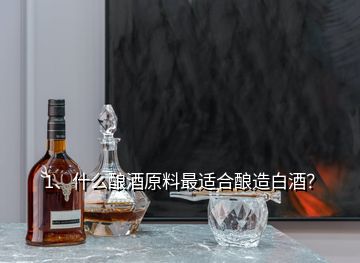 1、什么釀酒原料最適合釀造白酒？