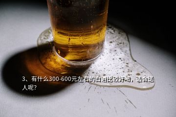 3、有什么300-600元左右的白酒比較好喝，適合送人呢？