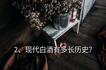 2、現(xiàn)代白酒有多長(zhǎng)歷史？