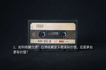 1、如何收藏白酒？白酒收藏是五糧液有價(jià)值，還是茅臺(tái)更有價(jià)值？