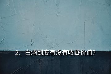 2、白酒到底有沒有收藏價(jià)值？