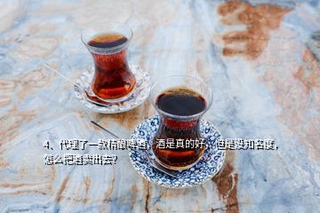 4、代理了一款精釀啤酒，酒是真的好，但是沒知名度，怎么把酒賣出去？