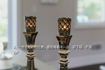 3、一百元左右的白酒，哪些喝著平一點、好下咽、不燒心？