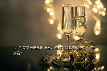 1、飛天茅臺(tái)新品剛上市，價(jià)格就被炒到翻倍，你怎么看？