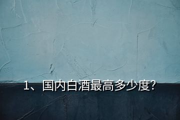1、國內(nèi)白酒最高多少度？