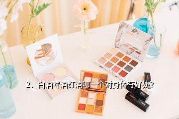 2、白酒啤酒紅酒哪一個(gè)對身體有好處？