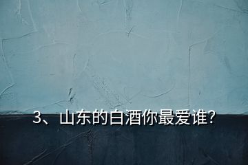 3、山東的白酒你最愛(ài)誰(shuí)？