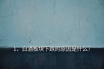 1、白酒板塊下跌的原因是什么？