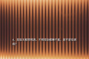 4、我每天都想喝酒，不喝得勁都睡不著，是不是有病??？