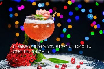 3、都說清香型白酒不宜存放，真的嗎？買了80箱金門高粱想存幾年，是不是虧了？