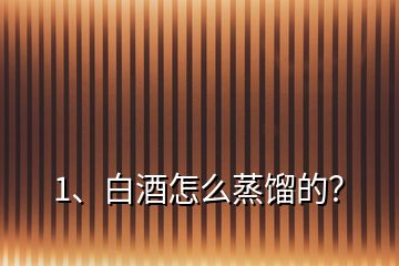 1、白酒怎么蒸餾的？