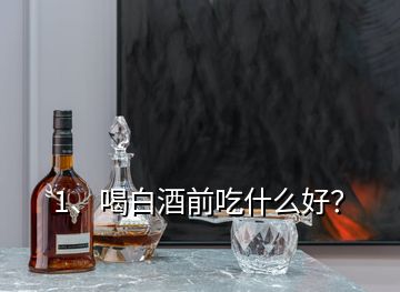1、喝白酒前吃什么好？